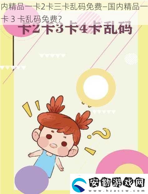 國內(nèi)精品一卡2卡三卡亂碼免費—國內(nèi)精品一卡2卡3卡亂碼免費