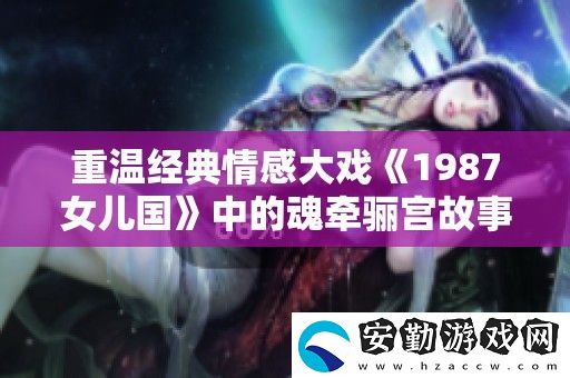 重溫經(jīng)典情感大戲1987女兒國(guó)中的魂?duì)矿P宮故事