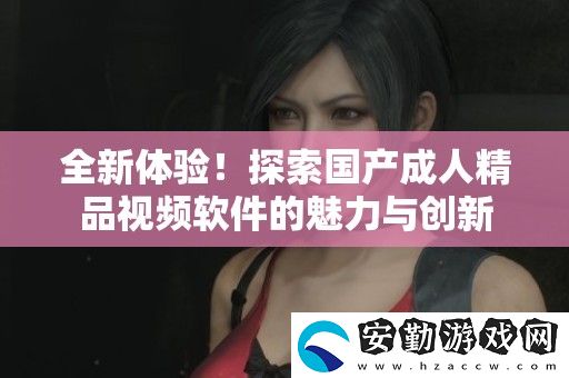 全新體驗(yàn)！探索國產(chǎn)成人精品視頻軟件的魅力與創(chuàng)新