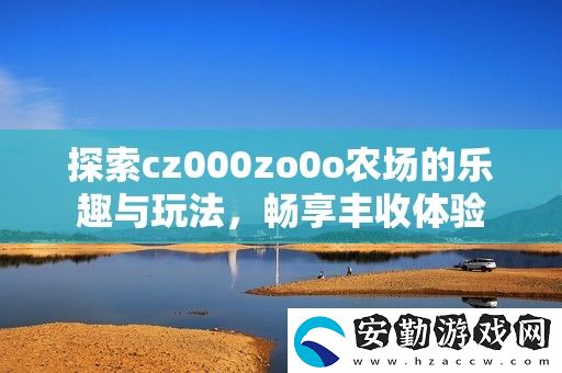 探索cz000zo0o農(nóng)場(chǎng)的樂(lè)趣與玩法