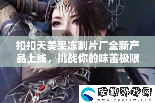 扣扣天美果凍制片廠全新產品上線