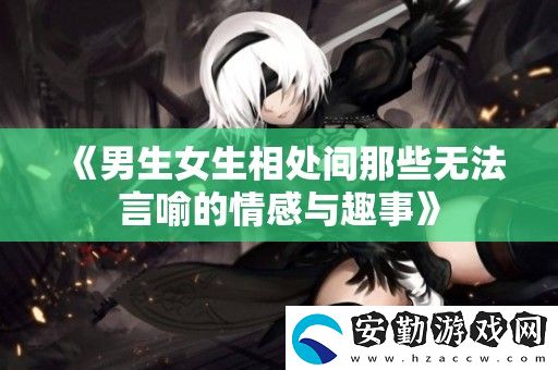 男生女生相處間那些無(wú)法言喻的情感與趣事