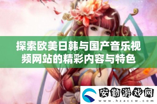 探索歐美日韓與國(guó)產(chǎn)音樂(lè)視頻站的精彩內(nèi)容與特色