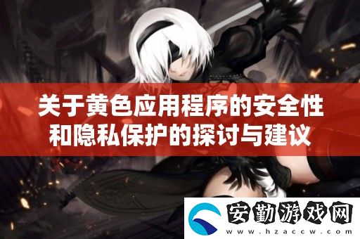 關(guān)于黃色應用程序的安全性和隱私保護的探討與建議