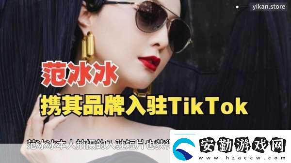 范冰冰跨界新挑戰(zhàn)TikTok宣布進軍跨境電商手游玩家也瘋狂！