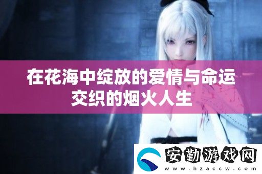 在花海中綻放的愛情與命運(yùn)交織的煙火人生