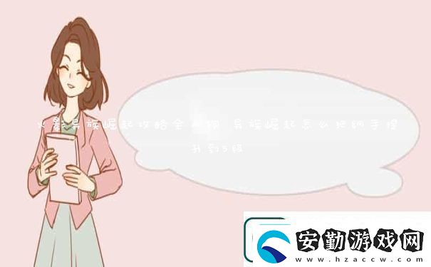 火影異族崛起攻略全人物異族崛起怎么把綱手提升到5級(jí)