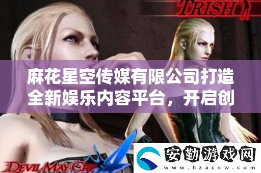 麻花星空傳媒有限公司打造全新娛樂內容平臺