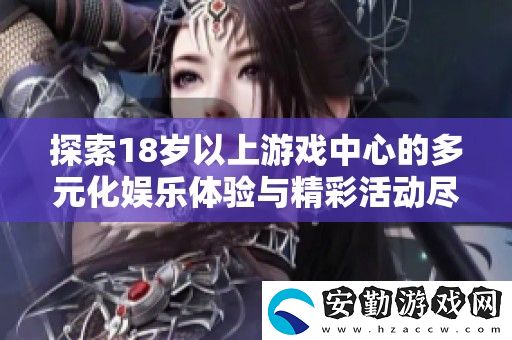 探索18歲以上游戲中心的多元化娛樂體驗與精彩活動盡在這里