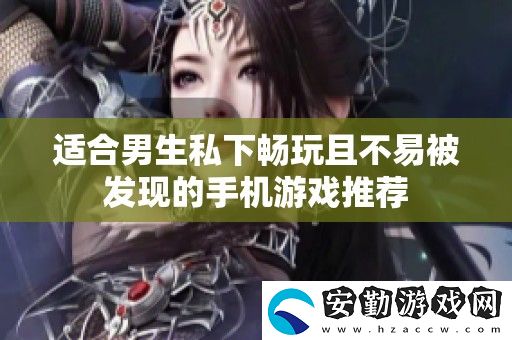 適合男生私下暢玩且不易被發(fā)現(xiàn)的手機游戲推薦