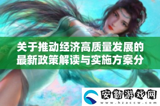關(guān)于推動(dòng)經(jīng)濟(jì)高質(zhì)量發(fā)展的最新政策解讀與實(shí)施方案分析