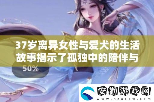 37歲離異女性與愛犬的生活故事揭示了孤獨中的陪伴與內(nèi)心的溫暖