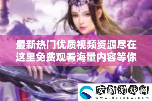 最新熱門優(yōu)質(zhì)視頻資源盡在這里免費觀看海量內(nèi)容等你探索