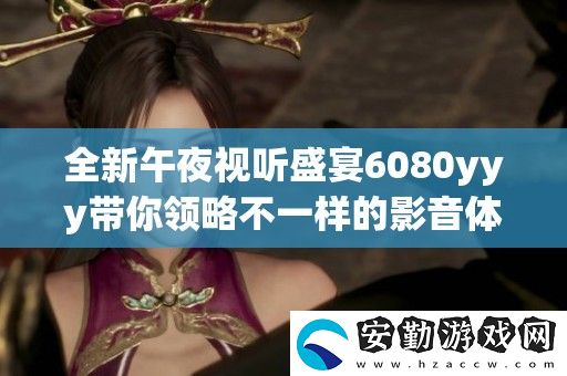 全新午夜視聽盛宴6080yyy帶你領(lǐng)略不一樣的影音體驗(yàn)