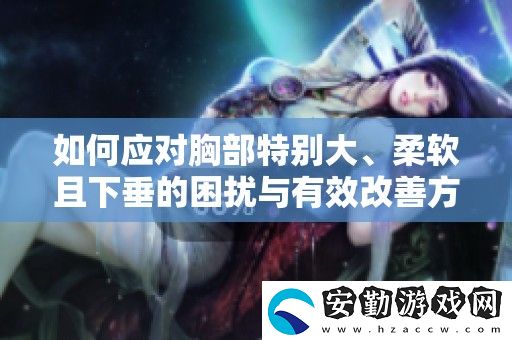 如何應對胸部特別大、柔軟且下垂的困擾與有效改善方法分享