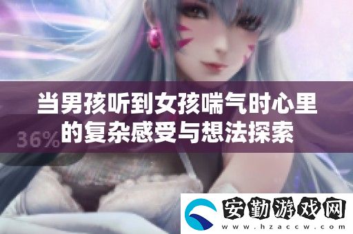 當(dāng)男孩聽到女孩喘氣時(shí)心里的復(fù)雜感受與想法探索