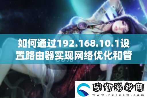 如何通過(guò)192.168.10.1設(shè)置路由器實(shí)現(xiàn)絡(luò)優(yōu)化和管理