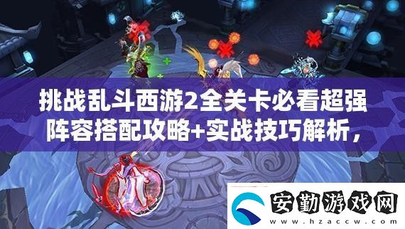 挑戰(zhàn)亂斗西游2全關(guān)卡必看超強(qiáng)陣容搭配攻略+實戰(zhàn)技巧解析教你如何制勝通關(guān)