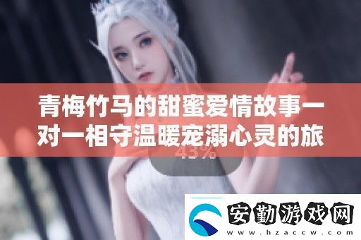 青梅竹**甜蜜愛(ài)情故事一對(duì)一相守溫暖寵溺心靈的旅程