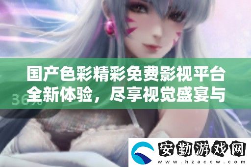 國產色彩精彩免費影視平臺全新體驗