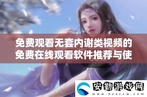 免費(fèi)觀(guān)看無(wú)套內(nèi)謝類(lèi)視頻的免費(fèi)在線(xiàn)觀(guān)看軟件推薦與使用指南