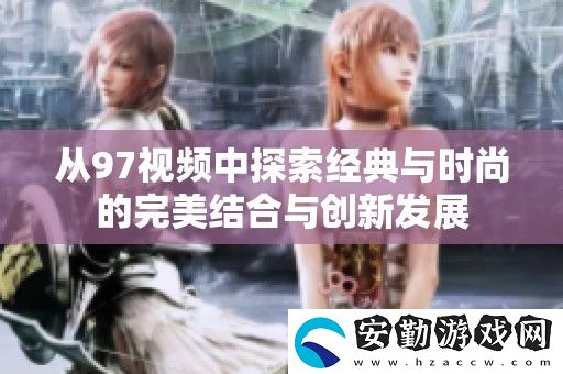 從97視頻中探索經典與時尚的完美結合與創(chuàng)新發(fā)展