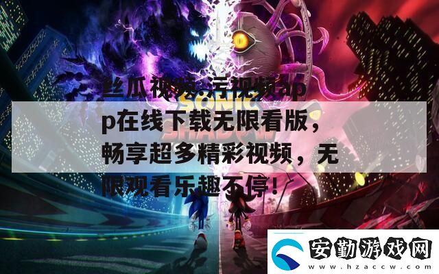 絲瓜視頻.污視頻app在線下載無限看版暢享超多精彩視頻無限觀看樂趣不停！